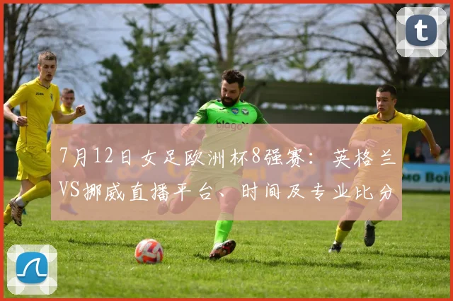 7月12日女足欧洲杯8强赛:英格兰VS挪威直播平台、时间及专业比分预测