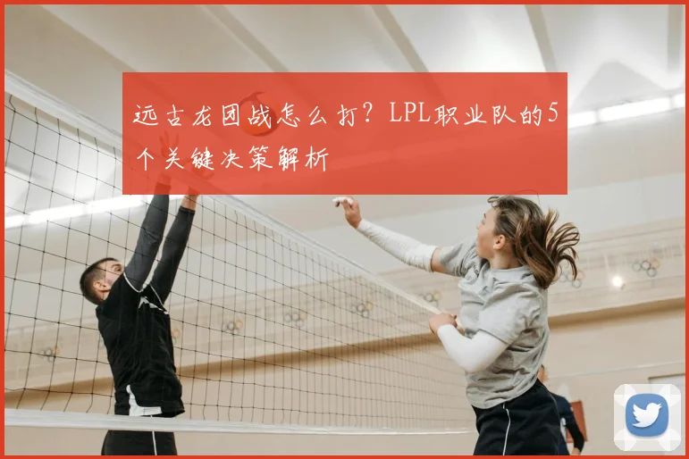 远古龙团战怎么打？LPL职业队的5个关键决策解析