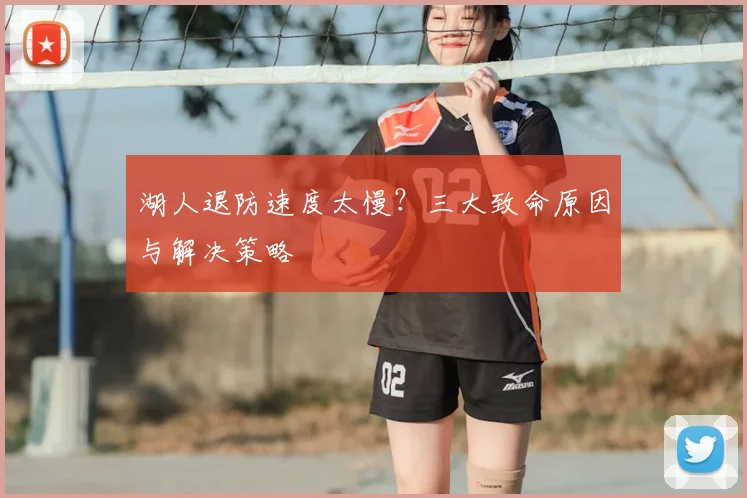 湖人退防速度太慢？三大致命原因与解决策略