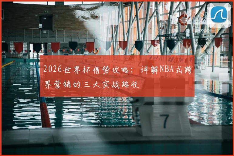 2026世界杯借势攻略:详解NBA式跨界营销的三大实战路径