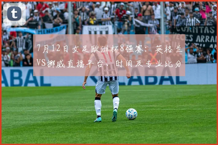 7月12日女足欧洲杯8强赛:英格兰VS挪威直播平台、时间及专业比分预测