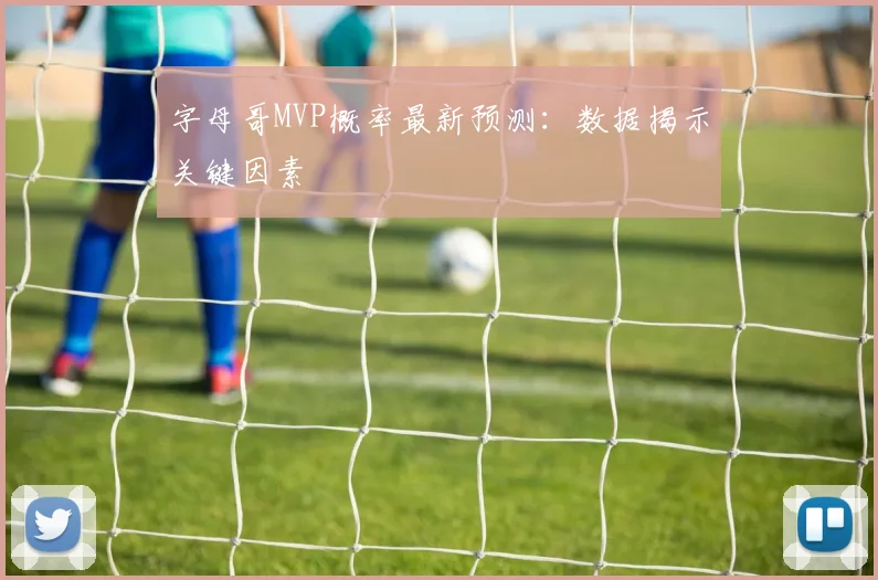 字母哥MVP概率最新预测：数据揭示关键因素