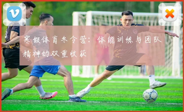 寒假体育冬令营：体能训练与团队精神的双重收获