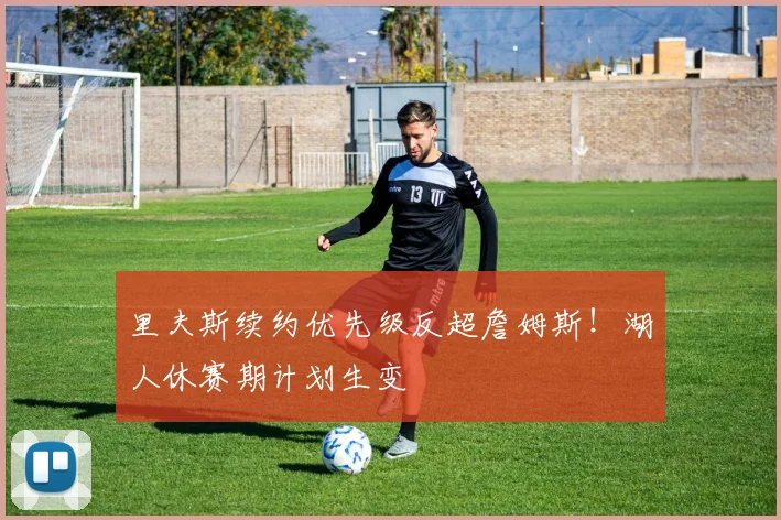 里夫斯续约优先级反超詹姆斯!湖人休赛期计划生变