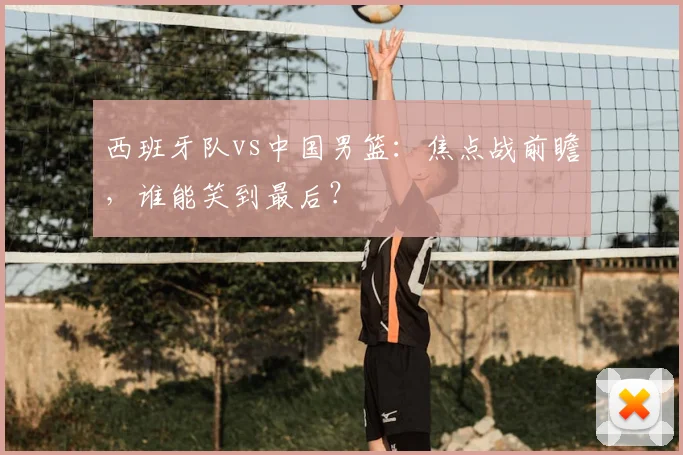 西班牙队vs中国男篮：焦点战前瞻，谁能笑到最后？