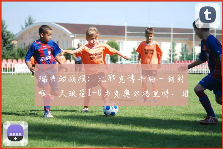 瑞典超战报：比耶克博半场一剑封喉，天狼星1-0力克奥尔格里特，进球视频引热议