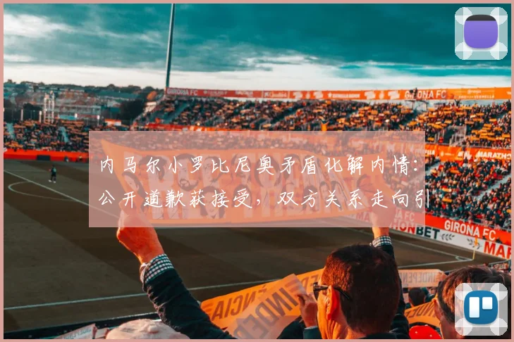 内马尔小罗比尼奥矛盾化解内情:公开道歉获接受,双方关系走向引关注