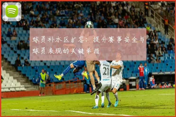 球员补水区扩容：提升赛事安全与球员表现的关键举措