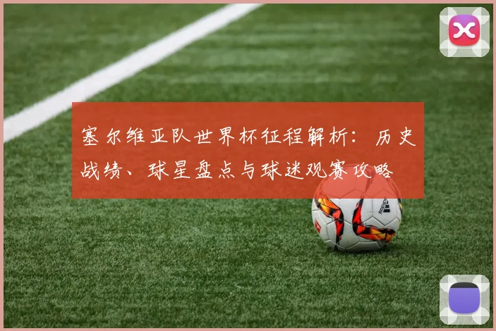 塞尔维亚队世界杯征程解析:历史战绩、球星盘点与球迷观赛攻略