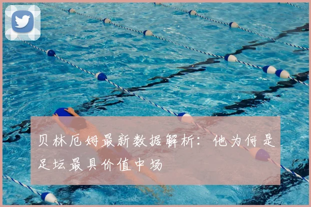 贝林厄姆最新数据解析：他为何是足坛最具价值中场