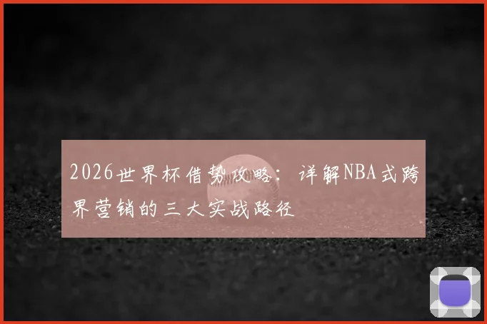 2026世界杯借势攻略:详解NBA式跨界营销的三大实战路径