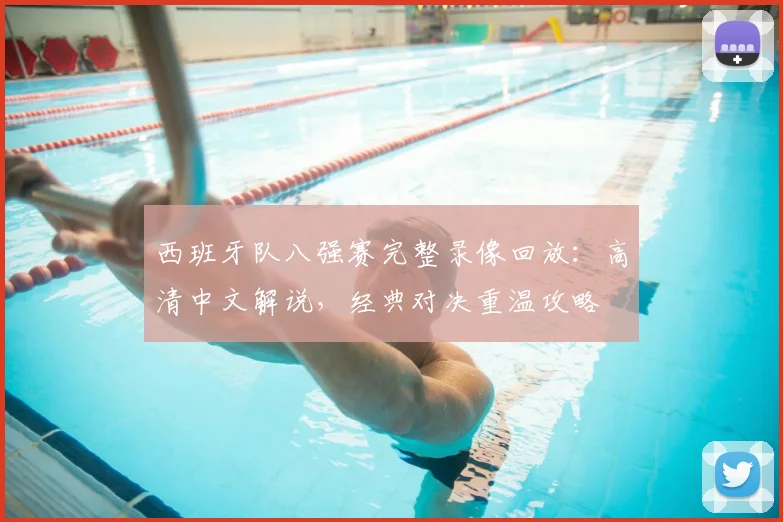 西班牙队八强赛完整录像回放:高清中文解说,经典对决重温攻略