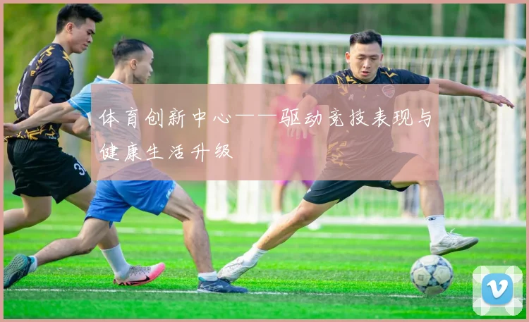 体育创新中心——驱动竞技表现与健康生活升级
