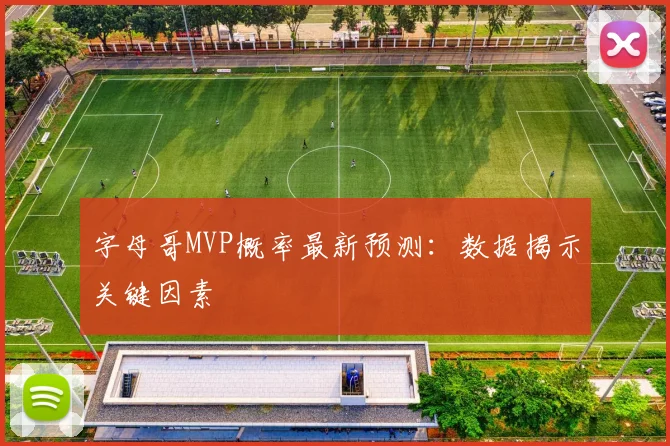 字母哥MVP概率最新预测：数据揭示关键因素