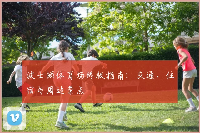 波士顿体育场终极指南：交通、住宿与周边景点