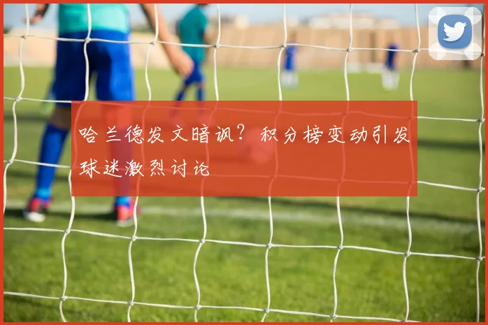哈兰德发文暗讽？积分榜变动引发球迷激烈讨论