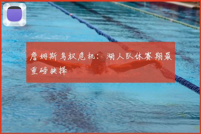 詹姆斯鸟权危机:湖人队休赛期最重磅抉择